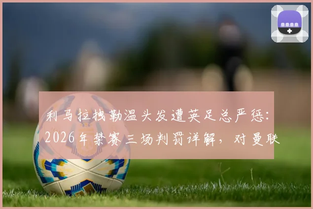 利马拉拽勒温头发遭英足总严惩：2026年禁赛三场判罚详解，对曼联后防影响几何？