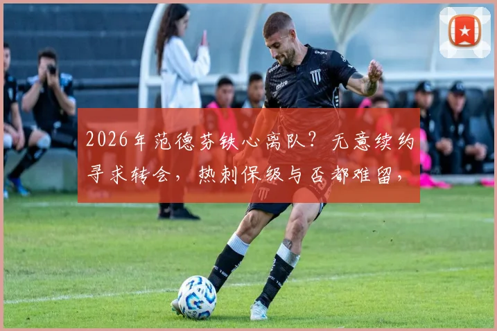 2026年范德芬铁心离队？无意续约寻求转会，热刺保级与否都难留，潜在下家与防线影响分析
