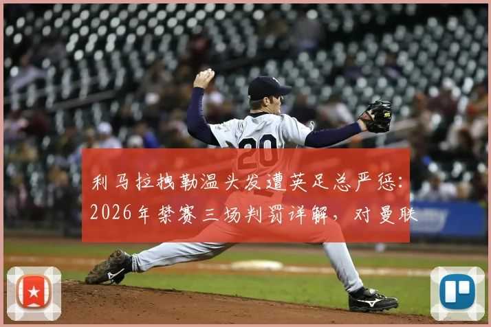 利马拉拽勒温头发遭英足总严惩:2026年禁赛三场判罚详解,对曼联后防影响几何?
