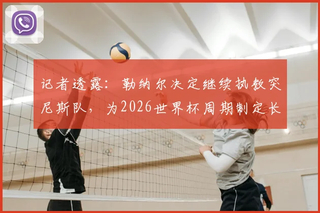 记者透露：勒纳尔决定继续执教突尼斯队，为2026世界杯周期制定长期规划