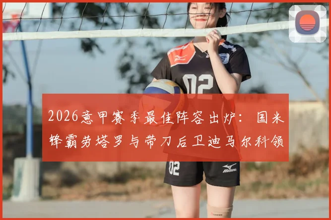 2026意甲赛季最佳阵容出炉:国米锋霸劳塔罗与带刀后卫迪马尔科领衔,传奇中场莫德里奇入选解析