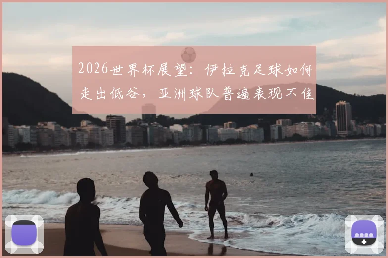 2026世界杯展望:伊拉克足球如何走出低谷,亚洲球队普遍表现不佳的深层原因分析