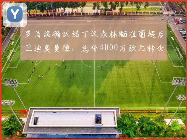 罗马诺确认诺丁汉森林瞄准葡超后卫迪奥曼德，总价4000万欧元转会费解析与球员特点前瞻