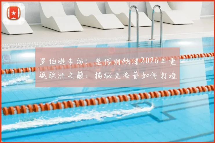 罗伯逊专访：坚信利物浦2026年重返欧洲之巅，揭秘克洛普如何打造红军铁血拼搏精神