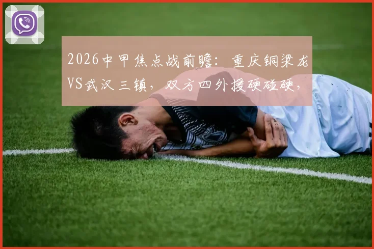 2026中甲焦点战前瞻：重庆铜梁龙VS武汉三镇，双方四外援硬碰硬，杜月徵能否扛起进攻大旗？