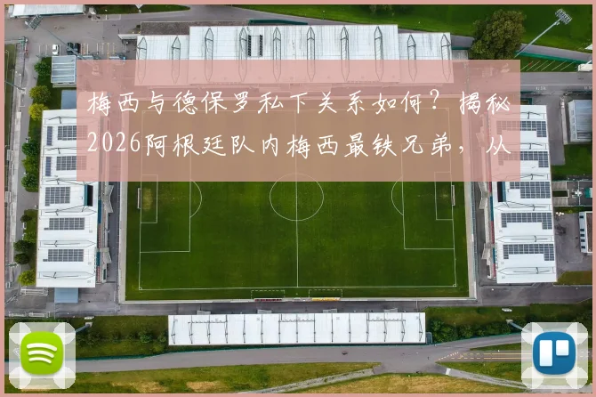 梅西与德保罗私下关系如何?揭秘2026阿根廷队内梅西最铁兄弟,从更衣室到睡一张床的友情