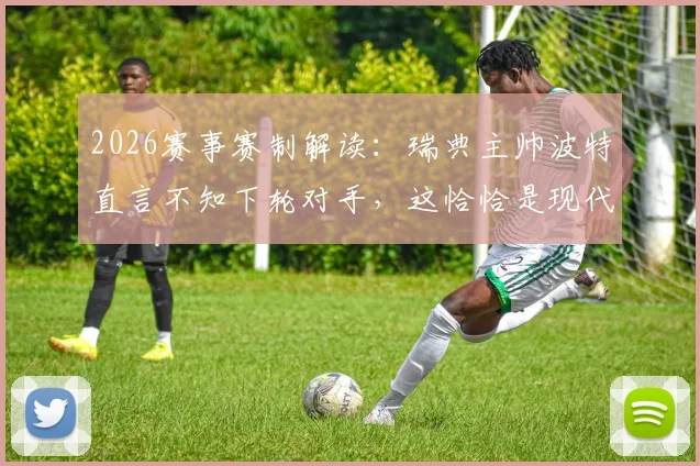 2026赛事赛制解读:瑞典主帅波特直言不知下轮对手,这恰恰是现代足球最大乐趣与悬念