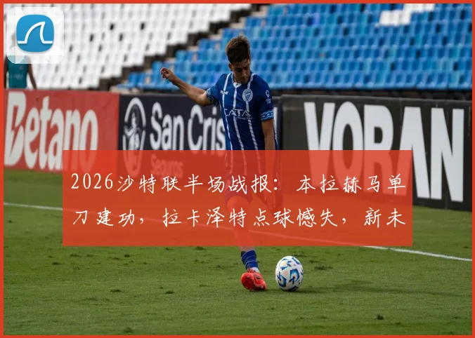 2026沙特联半场战报：本拉赫马单刀建功，拉卡泽特点球憾失，新未来城暂1-0领先哈森姆