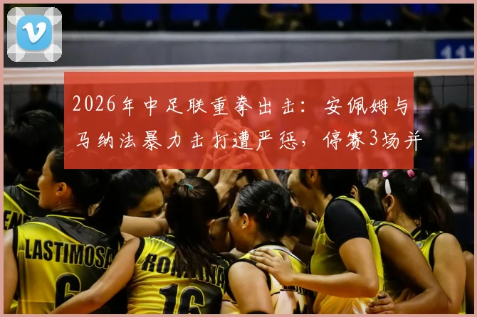 2026年中足联重拳出击:安佩姆与马纳法暴力击打遭严惩,停赛3场并罚款3万元