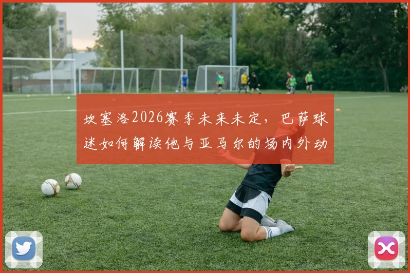 坎塞洛2026赛季未来未定,巴萨球迷如何解读他与亚马尔的场内外动态?