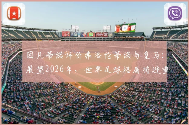 因凡蒂诺评价弗洛伦蒂诺与皇马：展望2026年，世界足球格局将迎重大变革