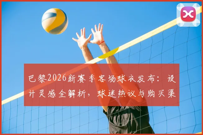 巴黎2026新赛季客场球衣发布：设计灵感全解析，球迷热议与购买渠道指南