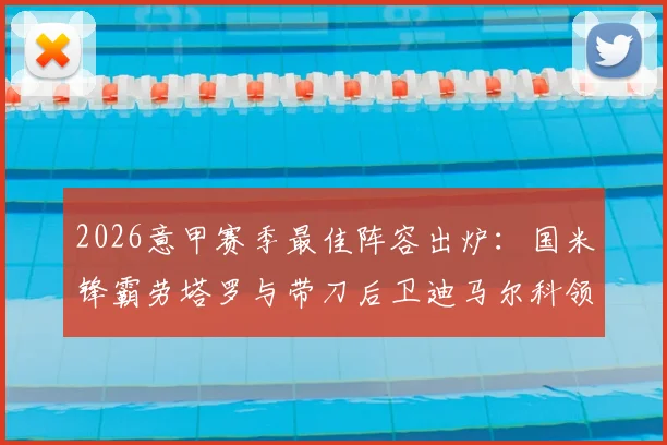 2026意甲赛季最佳阵容出炉：国米锋霸劳塔罗与带刀后卫迪马尔科领衔，传奇中场莫德里奇入选解析