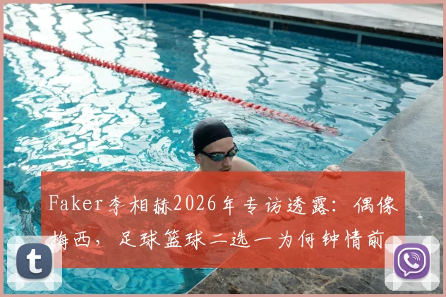 Faker李相赫2026年专访透露:偶像梅西,足球篮球二选一为何钟情前者?揭秘电竞选手的体育情怀