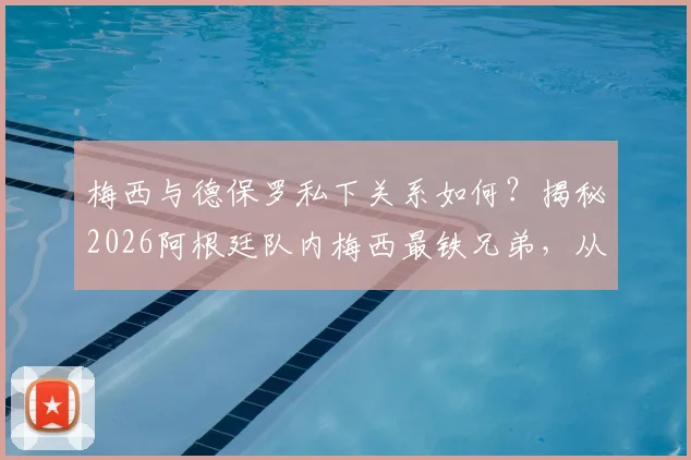 梅西与德保罗私下关系如何？揭秘2026阿根廷队内梅西最铁兄弟，从更衣室到睡一张床的友情