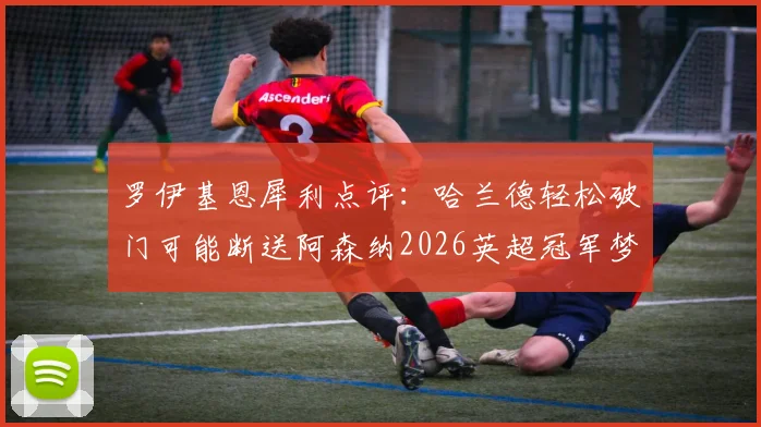 罗伊基恩犀利点评：哈兰德轻松破门可能断送阿森纳2026英超冠军梦，争冠格局深度分析
