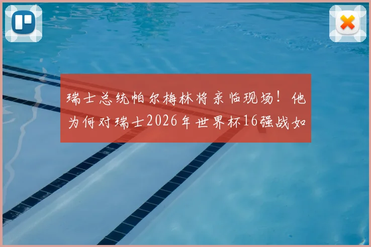 瑞士总统帕尔梅林将亲临现场!他为何对瑞士2026年世界杯16强战如此重视?体育外交与国家队战绩深度解读