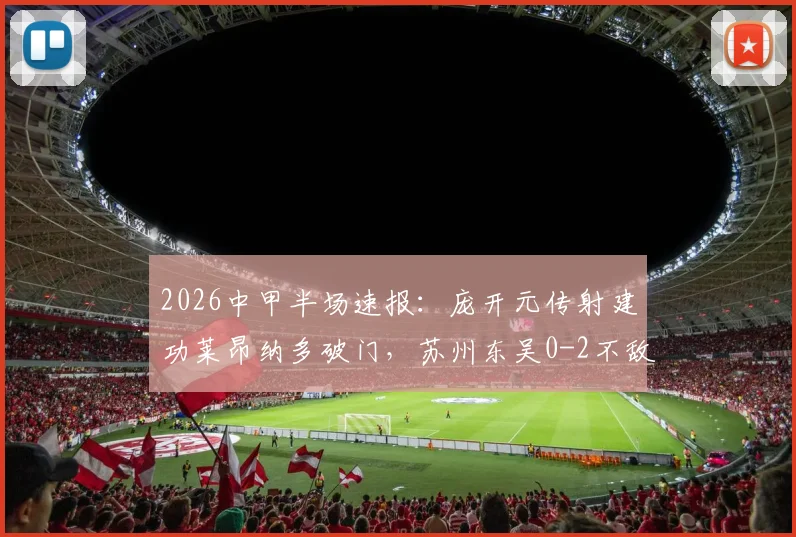 2026中甲半场速报：庞开元传射建功莱昂纳多破门，苏州东吴0-2不敌宁波队，附全场技术统计与球员点评