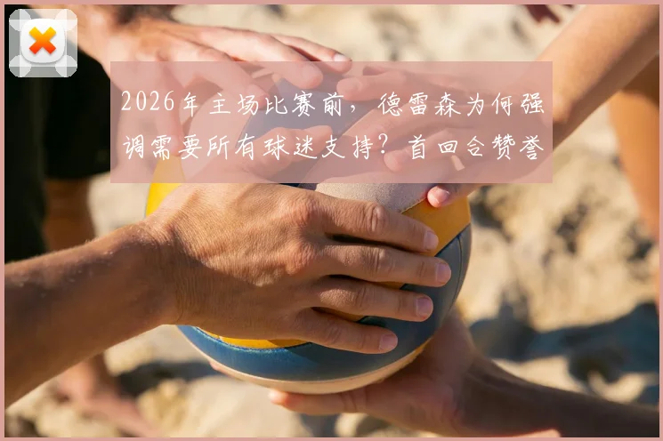2026年主场比赛前，德雷森为何强调需要所有球迷支持？首回合赞誉背后球队的真实压力与准备细节解读