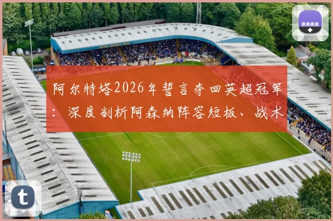 阿尔特塔2026年誓言夺回英超冠军：深度剖析阿森纳阵容短板、战术困境及突破之路