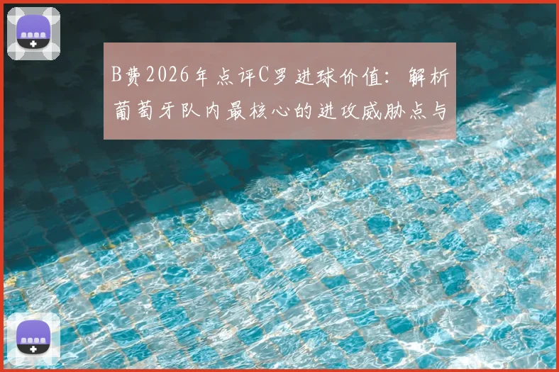 B费2026年点评C罗进球价值：解析葡萄牙队内最核心的进攻威胁点与战术角色