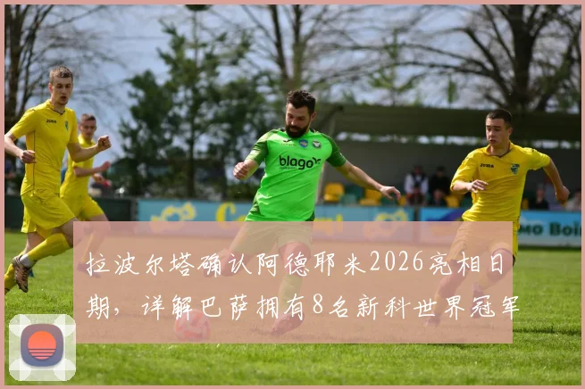 拉波尔塔确认阿德耶米2026亮相日期，详解巴萨拥有8名新科世界冠军的阵容优势