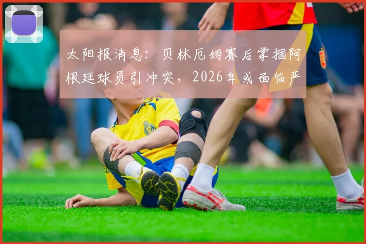 太阳报消息：贝林厄姆赛后掌掴阿根廷球员引冲突，2026年或面临严厉禁赛处罚