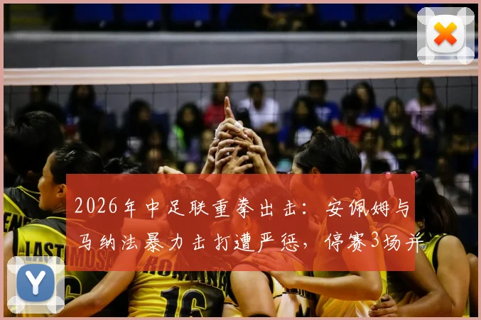 2026年中足联重拳出击：安佩姆与马纳法暴力击打遭严惩，停赛3场并罚款3万元