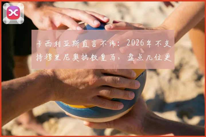 卡西利亚斯直言不讳：2026年不支持穆里尼奥执教皇马，盘点几位更具胜任力的候选主帅