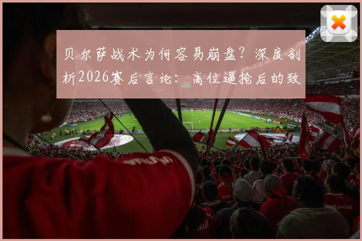 贝尔萨战术为何容易崩盘？深度剖析2026赛后言论：高位逼抢后的致命漏洞与防守困境