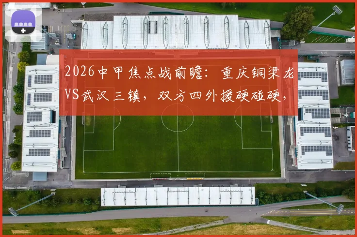 2026中甲焦点战前瞻:重庆铜梁龙VS武汉三镇,双方四外援硬碰硬,杜月徵能否扛起进攻大旗?