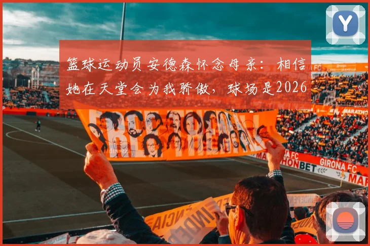 篮球运动员安德森怀念母亲：相信她在天堂会为我骄傲，球场是2026年唯一能放空自我的地方